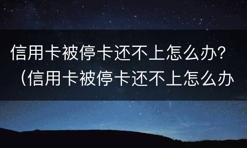 信用卡被停卡还不上怎么办？（信用卡被停卡还不上怎么办呀）