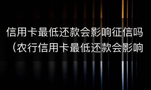 信用卡最低还款会影响征信吗（农行信用卡最低还款会影响征信吗）