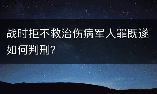 战时拒不救治伤病军人罪既遂如何判刑？