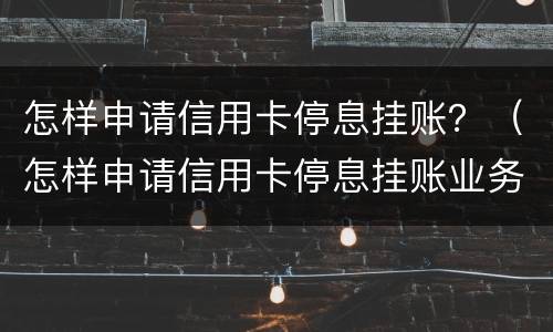 怎样申请信用卡停息挂账？（怎样申请信用卡停息挂账业务）