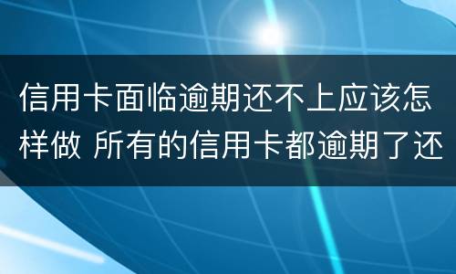 信用卡面临逾期还不上应该怎样做 所有的信用卡都逾期了还不上,怎么办