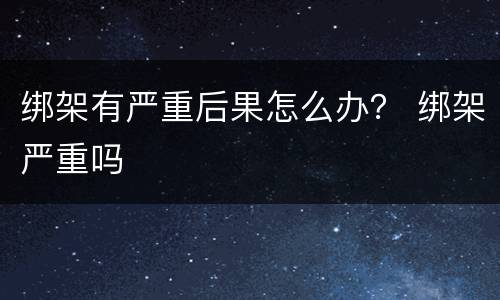 绑架有严重后果怎么办？ 绑架严重吗