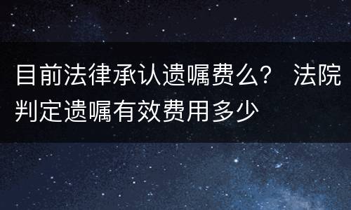 目前法律承认遗嘱费么？ 法院判定遗嘱有效费用多少