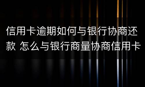 信用卡逾期如何与银行协商还款 怎么与银行商量协商信用卡逾期还款事宜