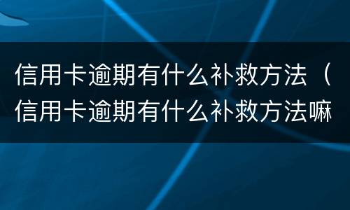 信用卡逾期有什么补救方法（信用卡逾期有什么补救方法嘛）