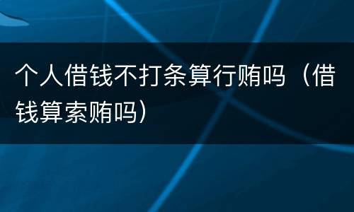 个人借钱不打条算行贿吗（借钱算索贿吗）