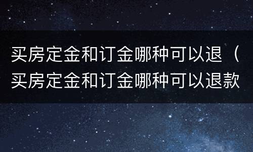 买房定金和订金哪种可以退（买房定金和订金哪种可以退款）