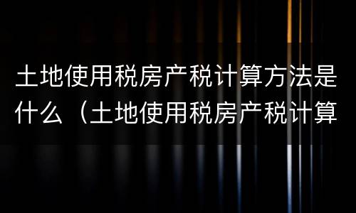 土地使用税房产税计算方法是什么（土地使用税房产税计算方法是什么意思）