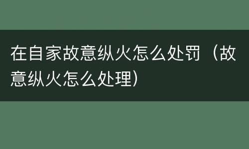 在自家故意纵火怎么处罚（故意纵火怎么处理）
