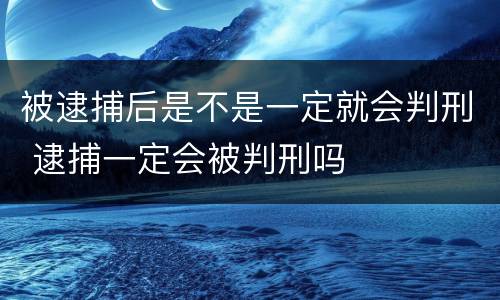 被逮捕后是不是一定就会判刑 逮捕一定会被判刑吗