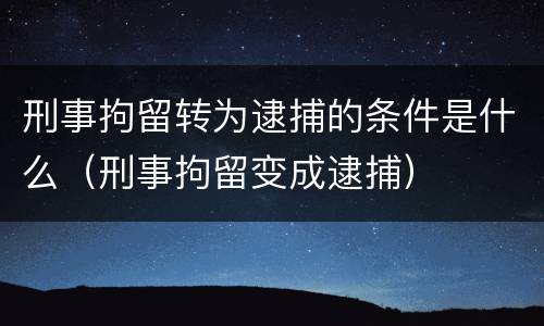 刑事拘留转为逮捕的条件是什么（刑事拘留变成逮捕）