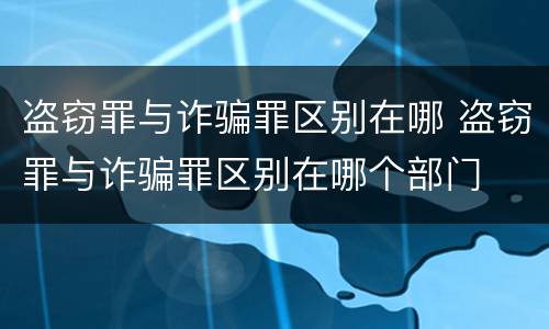 盗窃罪与诈骗罪区别在哪 盗窃罪与诈骗罪区别在哪个部门