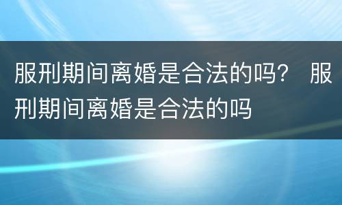 服刑期间离婚是合法的吗？ 服刑期间离婚是合法的吗