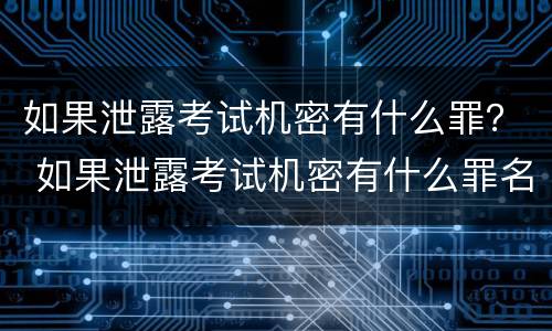 如果泄露考试机密有什么罪？ 如果泄露考试机密有什么罪名