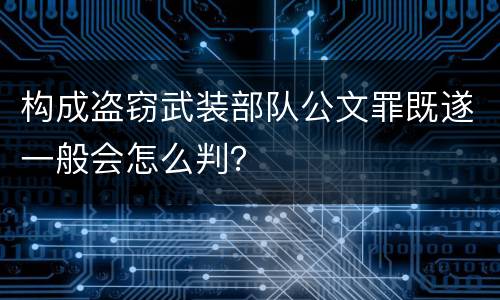 构成盗窃武装部队公文罪既遂一般会怎么判？
