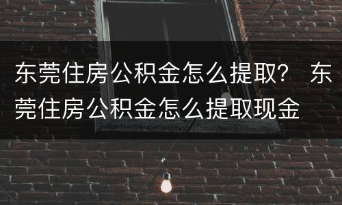东莞住房公积金怎么提取？ 东莞住房公积金怎么提取现金