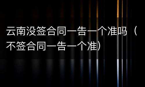 云南没签合同一告一个准吗（不签合同一告一个准）