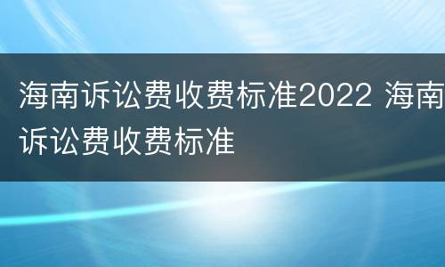 海南诉讼费收费标准2022 海南诉讼费收费标准