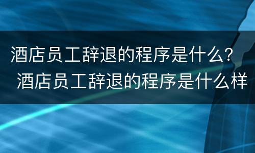 酒店员工辞退的程序是什么？ 酒店员工辞退的程序是什么样的