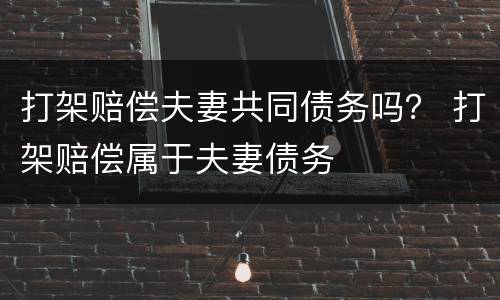 打架赔偿夫妻共同债务吗？ 打架赔偿属于夫妻债务