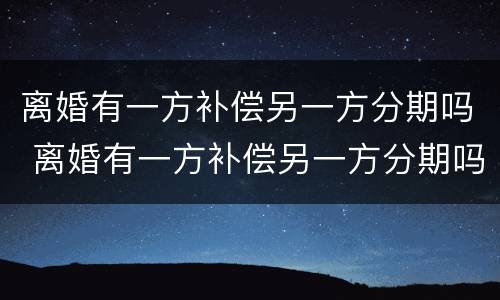 离婚有一方补偿另一方分期吗 离婚有一方补偿另一方分期吗合法吗
