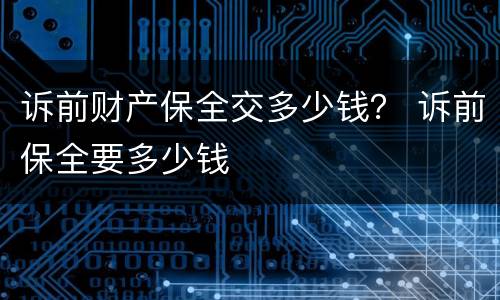 诉前财产保全交多少钱？ 诉前保全要多少钱