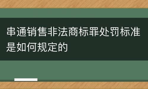 串通销售非法商标罪处罚标准是如何规定的