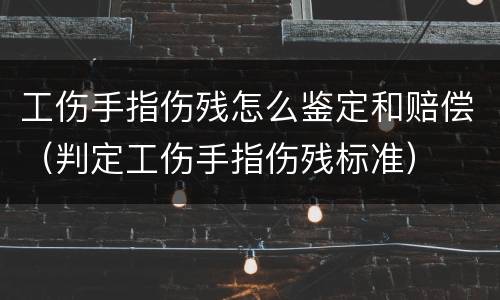 工伤手指伤残怎么鉴定和赔偿（判定工伤手指伤残标准）