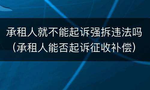 承租人就不能起诉强拆违法吗（承租人能否起诉征收补偿）
