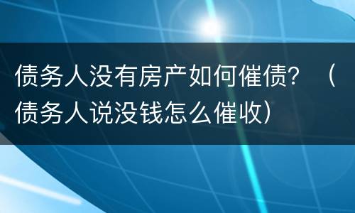 债务人没有房产如何催债？（债务人说没钱怎么催收）