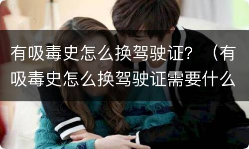 有吸毒史怎么换驾驶证？（有吸毒史怎么换驾驶证需要什么材料）