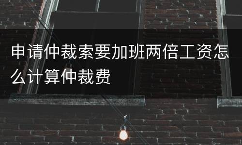申请仲裁索要加班两倍工资怎么计算仲裁费