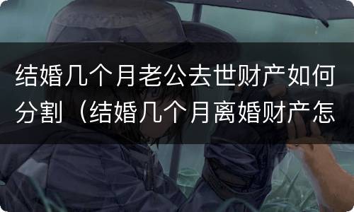 结婚几个月老公去世财产如何分割（结婚几个月离婚财产怎么分配）