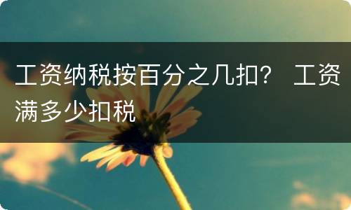 工资纳税按百分之几扣？ 工资满多少扣税