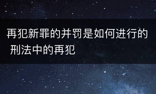 再犯新罪的并罚是如何进行的 刑法中的再犯