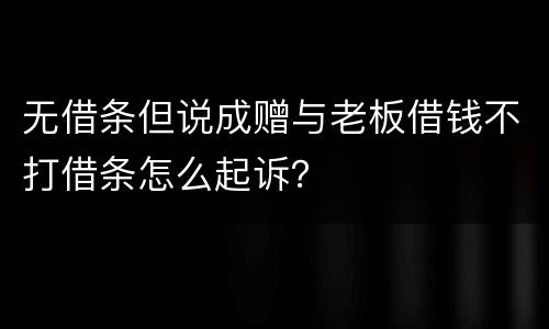 无借条但说成赠与老板借钱不打借条怎么起诉？