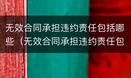 无效合同承担违约责任包括哪些（无效合同承担违约责任包括哪些情形）