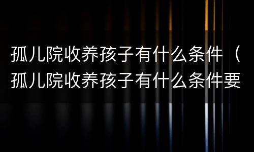 孤儿院收养孩子有什么条件（孤儿院收养孩子有什么条件要求）