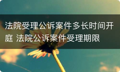 法院受理公诉案件多长时间开庭 法院公诉案件受理期限