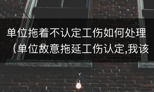 单位拖着不认定工伤如何处理（单位故意拖延工伤认定,我该怎么办）