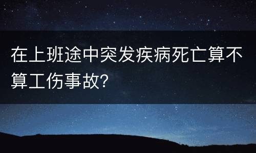在上班途中突发疾病死亡算不算工伤事故？
