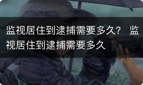 监视居住到逮捕需要多久？ 监视居住到逮捕需要多久