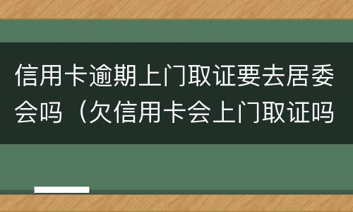 信用卡逾期上门取证要去居委会吗（欠信用卡会上门取证吗）