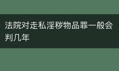 法院对走私淫秽物品罪一般会判几年