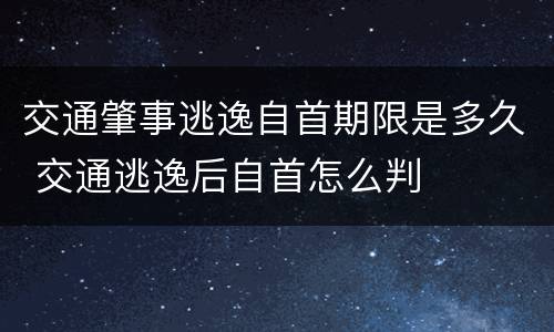 交通肇事逃逸自首期限是多久 交通逃逸后自首怎么判