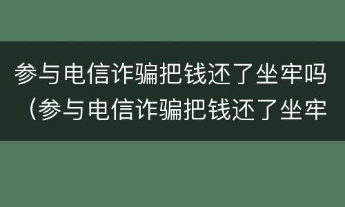 参与电信诈骗把钱还了坐牢吗（参与电信诈骗把钱还了坐牢吗有案底吗）