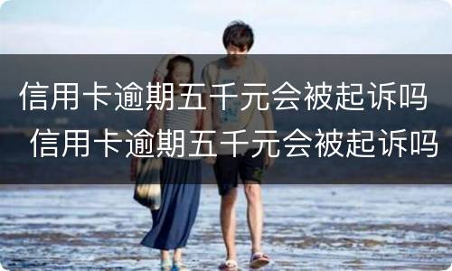 信用卡逾期五千元会被起诉吗 信用卡逾期五千元会被起诉吗