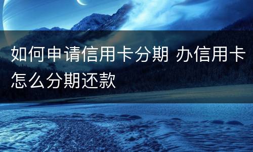 如何申请信用卡分期 办信用卡怎么分期还款