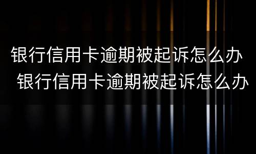 银行信用卡逾期被起诉怎么办 银行信用卡逾期被起诉怎么办理