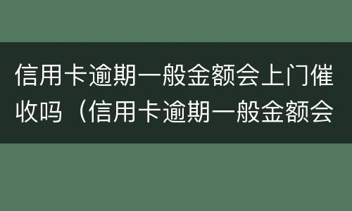 信用卡逾期一般金额会上门催收吗（信用卡逾期一般金额会上门催收吗多少钱）